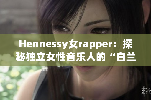 Hennessy女rapper：探秘独立女性音乐人的“白兰地”精神