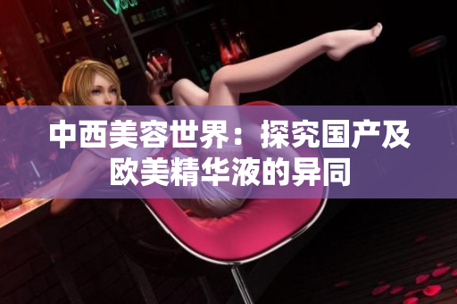 中西美容世界：探究国产及欧美精华液的异同