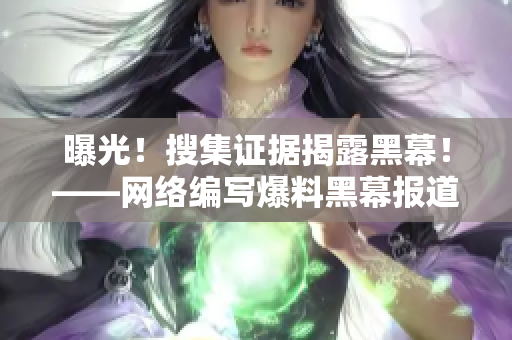 曝光！搜集证据揭露黑幕！——网络编写爆料黑幕报道