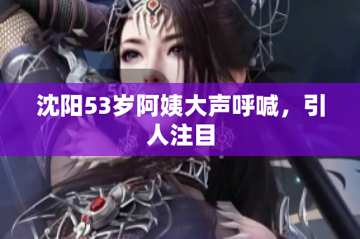 沈阳53岁阿姨大声呼喊，引人注目