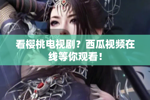 看樱桃电视剧？西瓜视频在线等你观看！