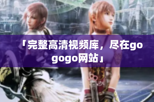 「完整高清视频库，尽在gogogo网站」