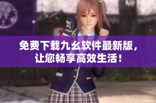 免费下载九幺软件最新版，让您畅享高效生活！