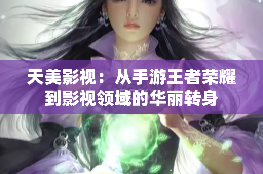 天美影视：从手游王者荣耀到影视领域的华丽转身