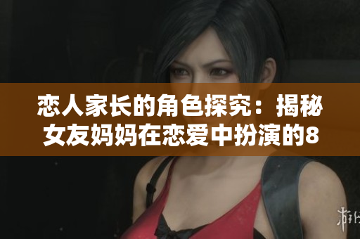 恋人家长的角色探究：揭秘女友妈妈在恋爱中扮演的8种角色