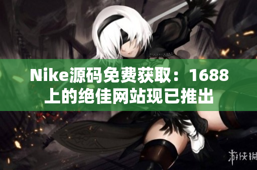 Nike源码免费获取：1688上的绝佳网站现已推出