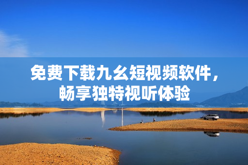 免费下载九幺短视频软件，畅享独特视听体验