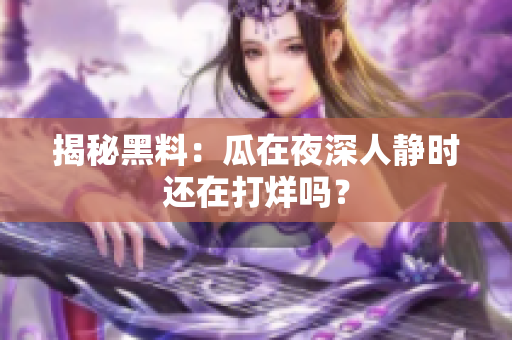 揭秘黑料：瓜在夜深人静时还在打烊吗？