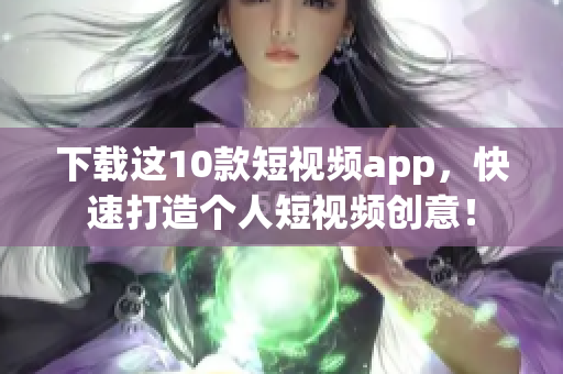 下载这10款短视频app，快速打造个人短视频创意！
