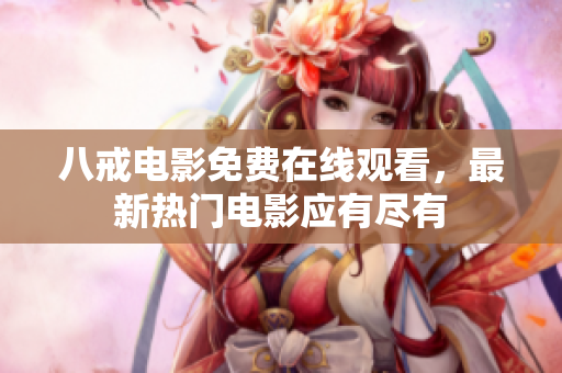 八戒电影免费在线观看，最新热门电影应有尽有