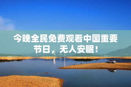 今晚全民免费观看中国重要节日，无人安眠！