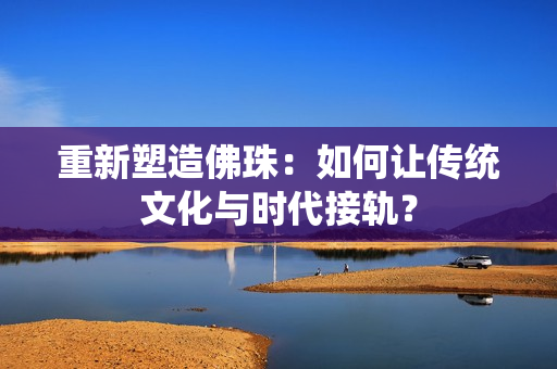 重新塑造佛珠：如何让传统文化与时代接轨？
