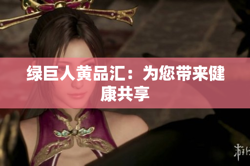 绿巨人黄品汇：为您带来健康共享