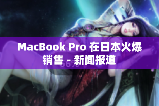 MacBook Pro 在日本火爆销售 - 新闻报道