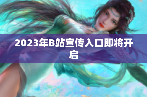 2023年B站宣传入口即将开启
