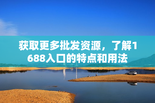 获取更多批发资源，了解1688入口的特点和用法