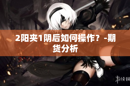 2阳夹1阴后如何操作？-期货分析