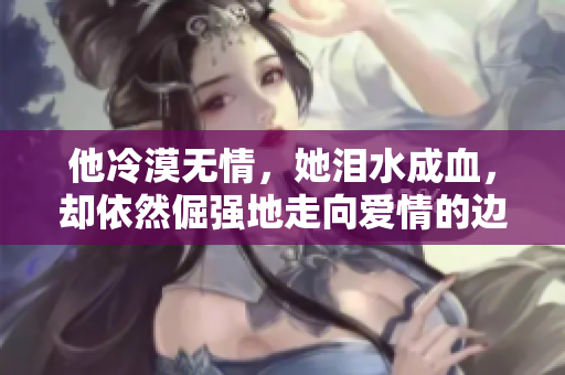 他冷漠无情，她泪水成血，却依然倔强地走向爱情的边缘