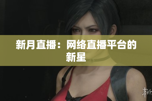 新月直播：网络直播平台的新星