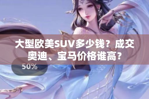 大型欧美SUV多少钱？成交奥迪、宝马价格谁高？