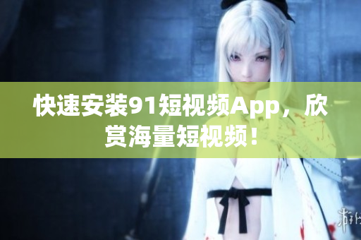 快速安装91短视频App，欣赏海量短视频！