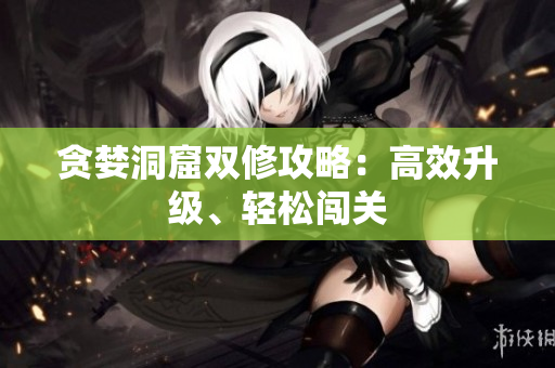 贪婪洞窟双修攻略：高效升级、轻松闯关