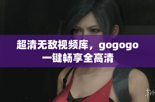 超清无敌视频库，gogogo一键畅享全高清