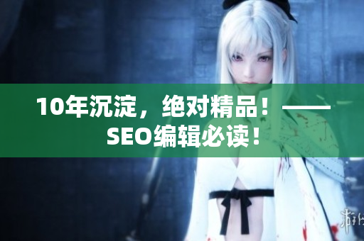 10年沉淀，绝对精品！——SEO编辑必读！