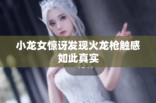小龙女惊讶发现火龙枪触感如此真实
