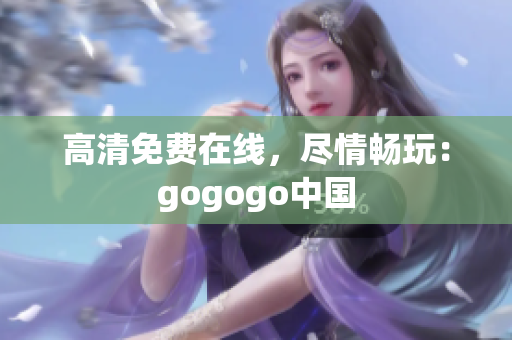 高清免费在线，尽情畅玩：gogogo中国