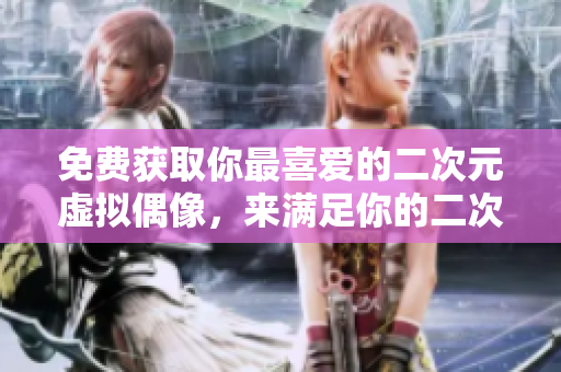 免费获取你最喜爱的二次元虚拟偶像，来满足你的二次元世界！