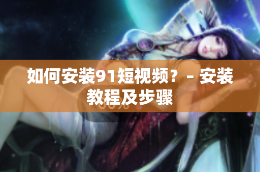 如何安装91短视频？– 安装教程及步骤