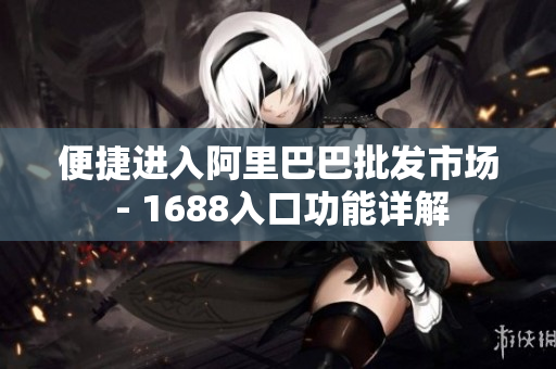 便捷进入阿里巴巴批发市场 - 1688入口功能详解