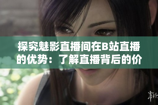 探究魅影直播间在B站直播的优势：了解直播背后的价值！