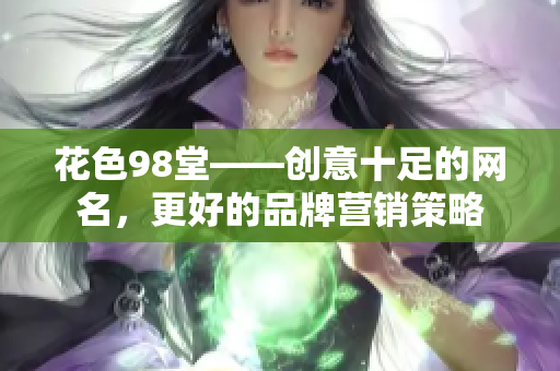 花色98堂——创意十足的网名，更好的品牌营销策略