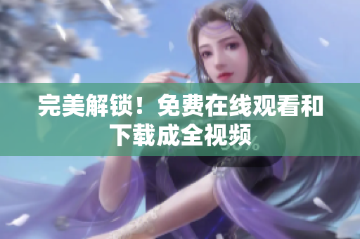 完美解锁！免费在线观看和下载成全视频