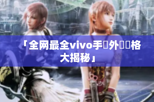 「全网最全vivo手機外觀風格大揭秘」