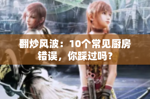 翻炒风波：10个常见厨房错误，你踩过吗？