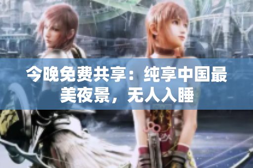 今晚免费共享：纯享中国最美夜景，无人入睡