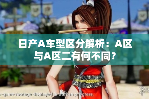 日产A车型区分解析：A区与A区二有何不同？