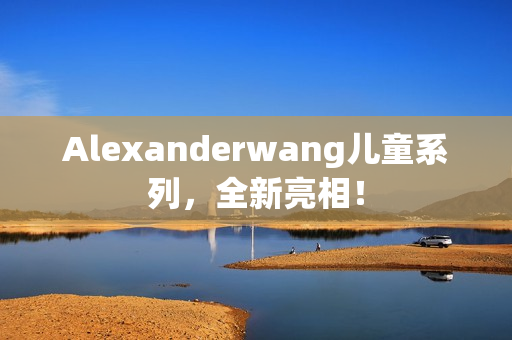 Alexanderwang儿童系列，全新亮相！