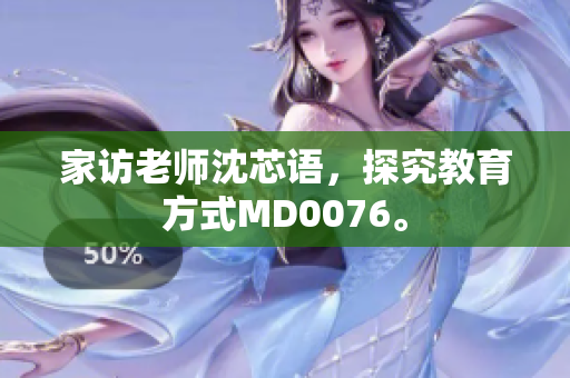 家访老师沈芯语，探究教育方式MD0076。