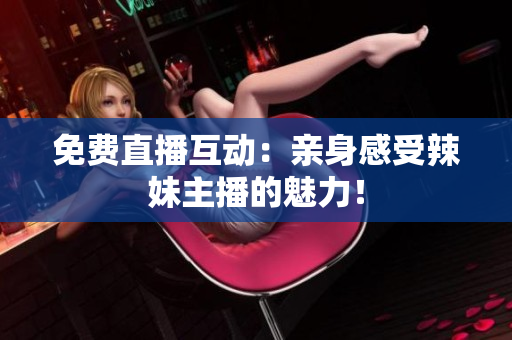 免费直播互动：亲身感受辣妹主播的魅力！