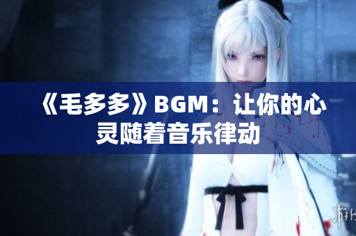 《毛多多》BGM：让你的心灵随着音乐律动