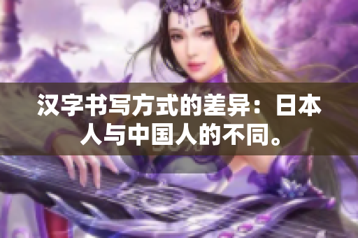 汉字书写方式的差异：日本人与中国人的不同。
