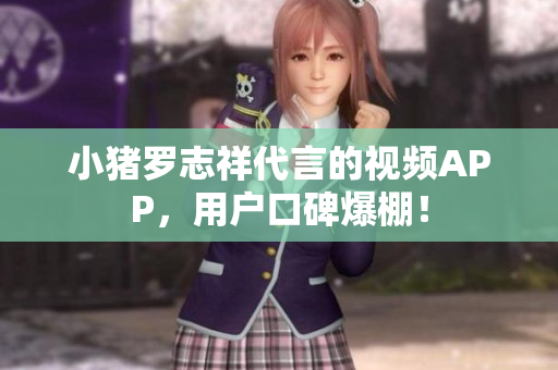 小猪罗志祥代言的视频APP，用户口碑爆棚！