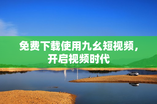 免费下载使用九幺短视频，开启视频时代