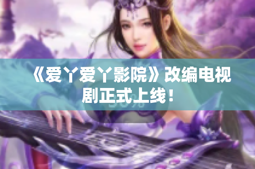《爱丫爱丫影院》改编电视剧正式上线！