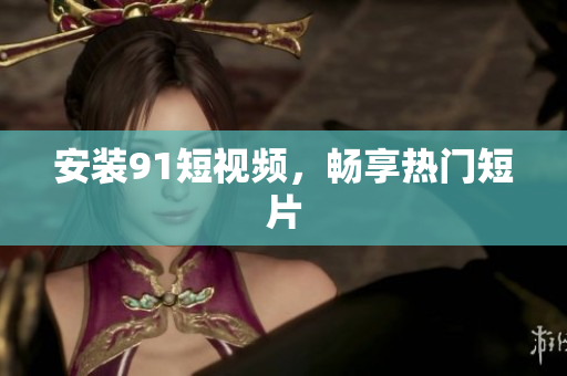 安装91短视频，畅享热门短片