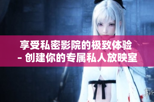 享受私密影院的极致体验 – 创建你的专属私人放映室